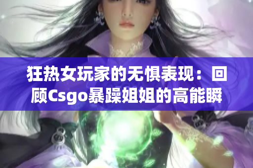 狂熱女玩家的無(wú)懼表現(xiàn)：回顧C(jī)sgo暴躁姐姐的高能瞬間