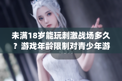 未滿18歲能玩刺激戰(zhàn)場(chǎng)多久？游戲年齡限制對(duì)青少年游戲時(shí)間的影響(1)