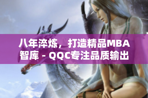 八年淬煉，打造精品MBA智庫 - QQC專注品質(zhì)輸出