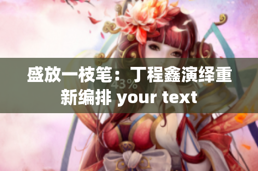 盛放一枝筆：丁程鑫演繹重新編排 your text