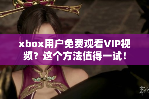 xbox用戶免費(fèi)觀看VIP視頻？這個方法值得一試！