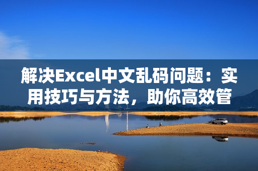 解決Excel中文亂碼問題：實用技巧與方法，助你高效管理數(shù)據(jù)