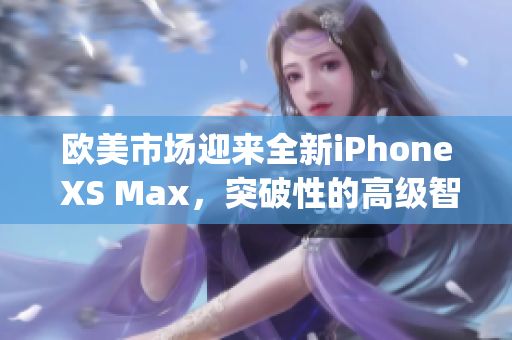 歐美市場迎來全新iPhone XS Max，突破性的高級智能手機(jī)(1)