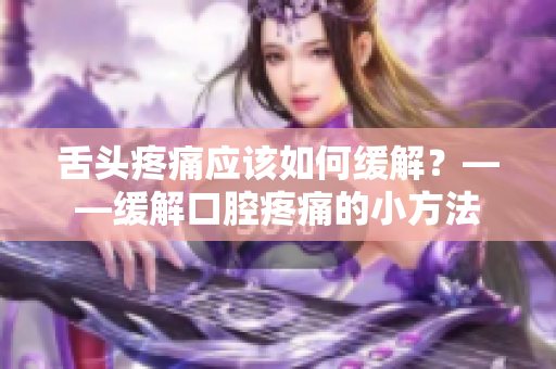 舌頭疼痛應(yīng)該如何緩解？——緩解口腔疼痛的小方法