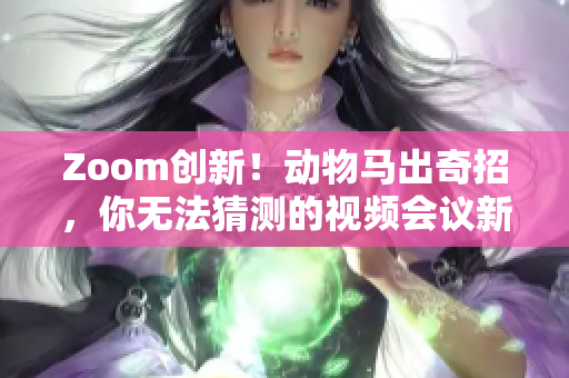 Zoom創(chuàng)新！動物馬出奇招，你無法猜測的視頻會議新體驗(yàn)