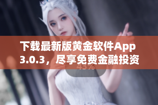 下載最新版黃金軟件App 3.0.3，盡享免費(fèi)金融投資服務(wù)！