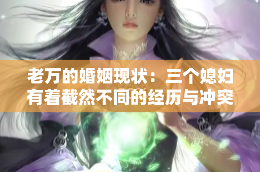 老萬的婚姻現(xiàn)狀：三個媳婦有著截然不同的經(jīng)歷與沖突