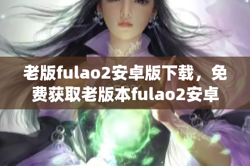 老版fulao2安卓版下載，免費(fèi)獲取老版本fulao2安卓版安裝包(1)