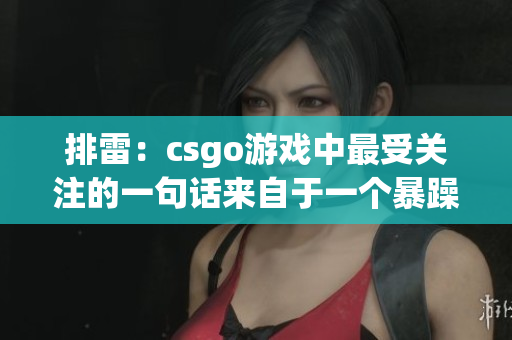 排雷：csgo游戲中最受關(guān)注的一句話來自于一個暴躁少女