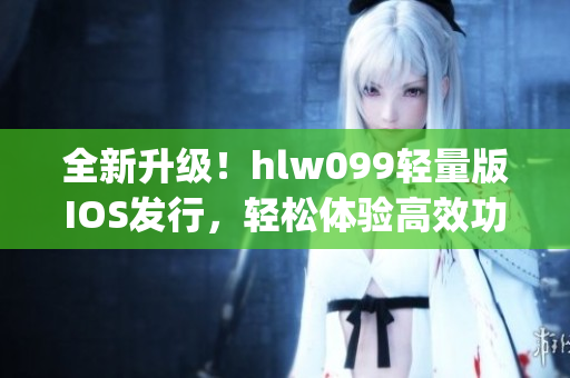 全新升級！hlw099輕量版IOS發(fā)行，輕松體驗高效功能(1)