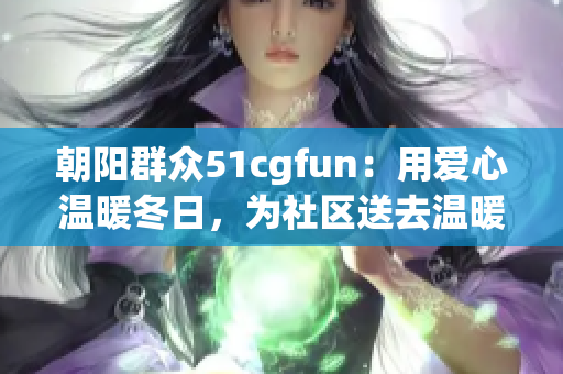 朝陽(yáng)群眾51cgfun：用愛心溫暖冬日，為社區(qū)送去溫暖