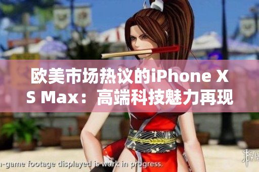 歐美市場熱議的iPhone XS Max：高端科技魅力再現(xiàn)