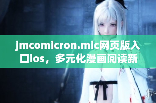 jmcomicron.mic網(wǎng)頁版入口ios，多元化漫畫閱讀新選擇(1)