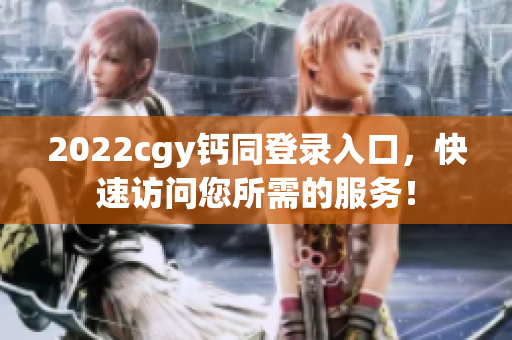 2022cgy鈣同登錄入口，快速訪問您所需的服務(wù)！