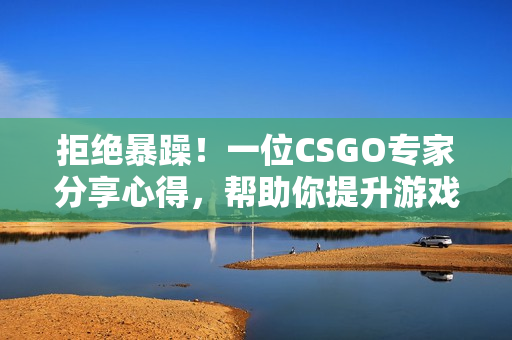 拒絕暴躁！一位CSGO專家分享心得，幫助你提升游戲技巧和心態(tài)