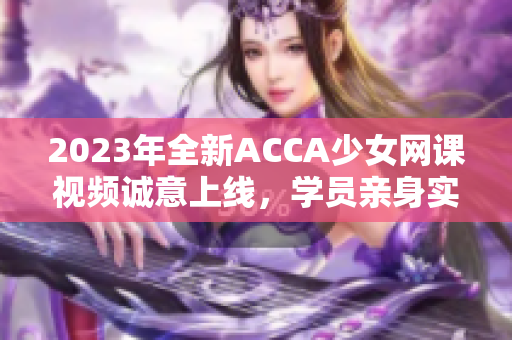 2023年全新ACCA少女網(wǎng)課視頻誠意上線，學員親身實踐指導