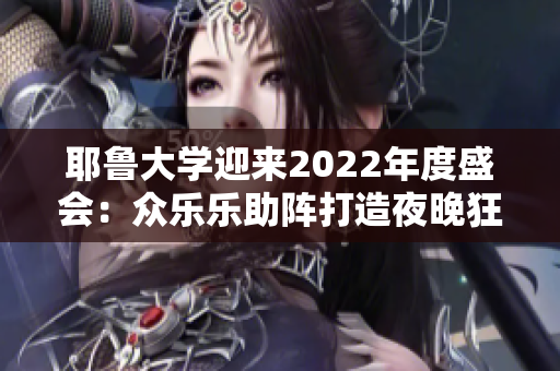 耶魯大學迎來2022年度盛會：眾樂樂助陣打造夜晚狂歡！