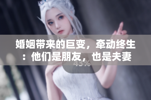 婚姻帶來(lái)的巨變，牽動(dòng)終生：他們是朋友，也是夫妻