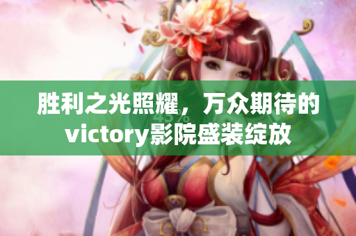 勝利之光照耀，萬(wàn)眾期待的victory影院盛裝綻放