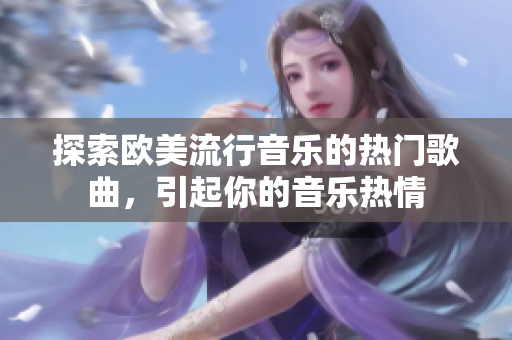 探索歐美流行音樂(lè)的熱門歌曲，引起你的音樂(lè)熱情