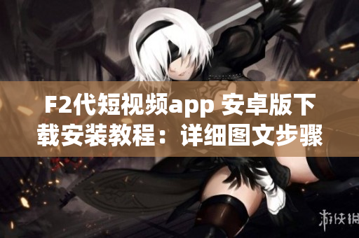 F2代短視頻app 安卓版下載安裝教程：詳細(xì)圖文步驟分享