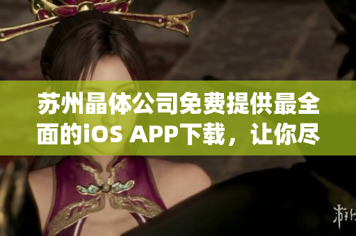 蘇州晶體公司免費提供最全面的iOS APP下載，讓你盡情暢玩！(1)