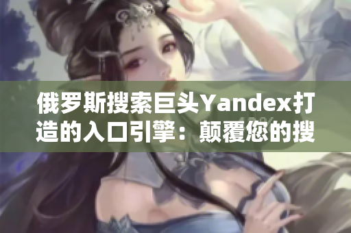 俄羅斯搜索巨頭Yandex打造的入口引擎：顛覆您的搜索體驗