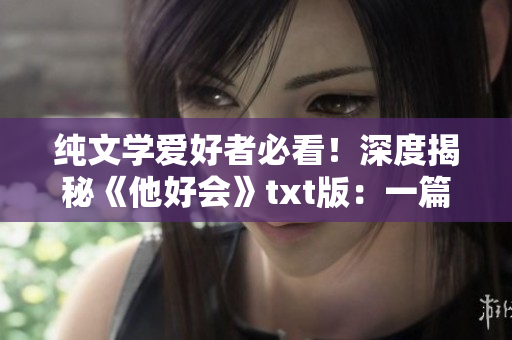 純文學愛好者必看！深度揭秘《他好會》txt版：一篇詳細評測