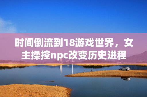 時(shí)間倒流到18游戲世界，女主操控npc改變歷史進(jìn)程