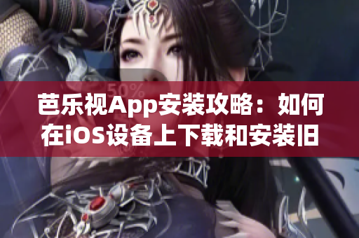 芭樂視App安裝攻略：如何在iOS設(shè)備上下載和安裝舊版本？