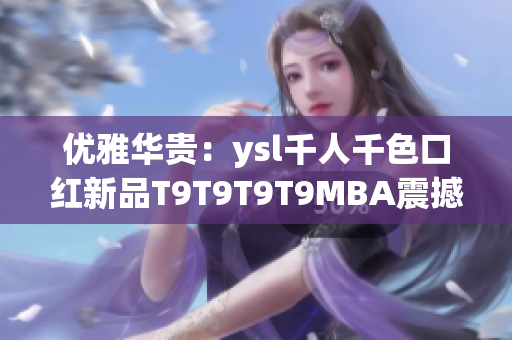 優(yōu)雅華貴：ysl千人千色口紅新品T9T9T9T9MBA震撼上市(1)