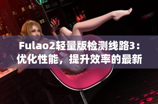 Fulao2輕量版檢測線路3：優(yōu)化性能，提升效率的最新版本發(fā)布(1)