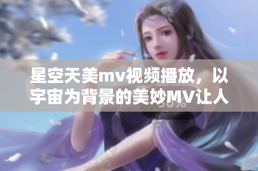 星空天美m(xù)v視頻播放，以宇宙為背景的美妙MV讓人陶醉