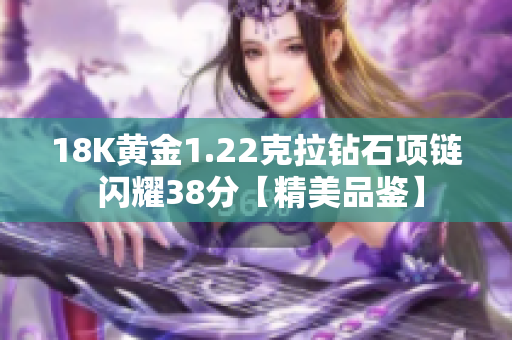 18K黃金1.22克拉鉆石項(xiàng)鏈 閃耀38分【精美品鑒】