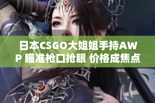 日本CSGO大姐姐手持AWP 瞄準(zhǔn)槍口搶眼 價(jià)格成焦點(diǎn)