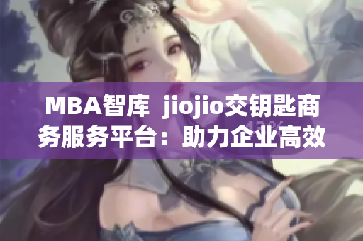 MBA智庫  jiojio交鑰匙商務(wù)服務(wù)平臺：助力企業(yè)高效管理與發(fā)展(1)