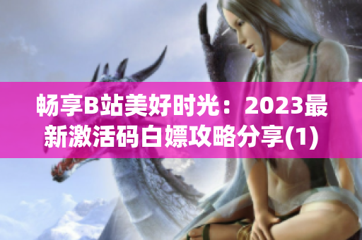 暢享B站美好時光：2023最新激活碼白嫖攻略分享(1)