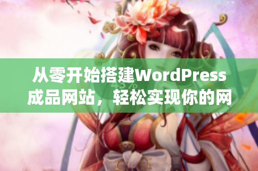 從零開始搭建WordPress成品網(wǎng)站，輕松實(shí)現(xiàn)你的網(wǎng)站夢(mèng)想(1)