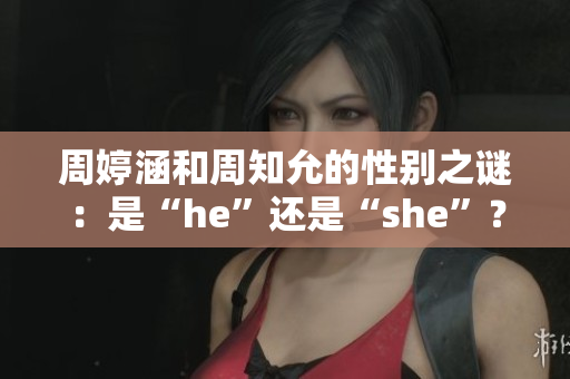 周婷涵和周知允的性別之謎：是“he”還是“she”？