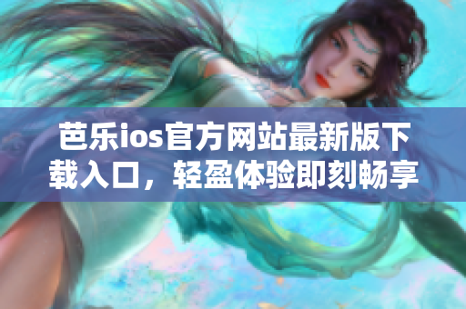 芭樂ios官方網(wǎng)站最新版下載入口，輕盈體驗即刻暢享