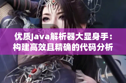 優(yōu)質Java解析器大顯身手：構建高效且精確的代碼分析工具