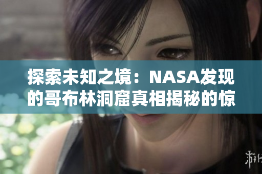 探索未知之境：NASA發(fā)現(xiàn)的哥布林洞窟真相揭秘的驚人動漫故事