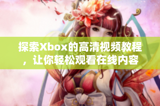 探索Xbox的高清視頻教程，讓你輕松觀看在線內容