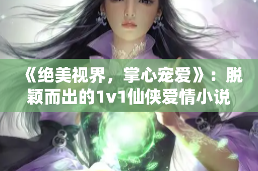 《絕美視界，掌心寵愛》：脫穎而出的1v1仙俠愛情小說