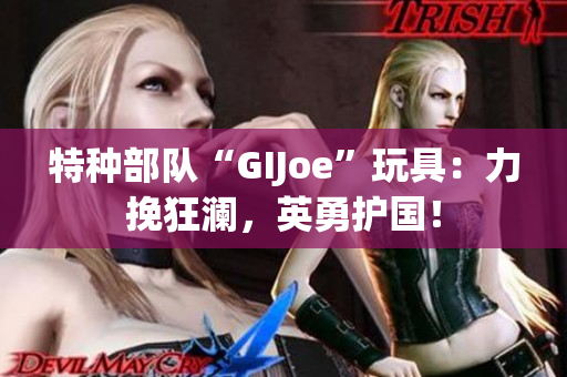 特種部隊(duì)“GIJoe”玩具：力挽狂瀾，英勇護(hù)國(guó)！