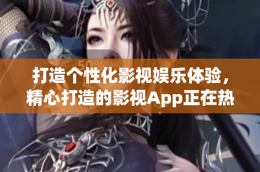 打造個(gè)性化影視娛樂體驗(yàn)，精心打造的影視App正在熱火朝天研發(fā)(1)