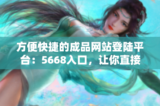 方便快捷的成品網(wǎng)站登陸平臺：5668入口，讓你直接進入成品之門