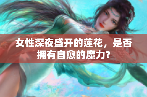 女性深夜盛開的蓮花，是否擁有自愈的魔力？