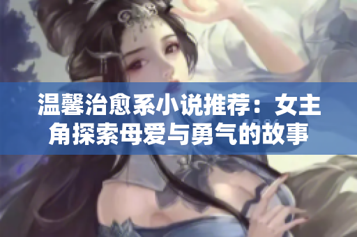 溫馨治愈系小說推薦：女主角探索母愛與勇氣的故事