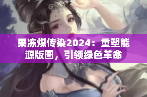 果凍煤傳染2024：重塑能源版圖，引領(lǐng)綠色革命